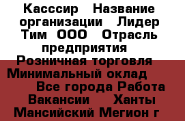 Касссир › Название организации ­ Лидер Тим, ООО › Отрасль предприятия ­ Розничная торговля › Минимальный оклад ­ 13 000 - Все города Работа » Вакансии   . Ханты-Мансийский,Мегион г.